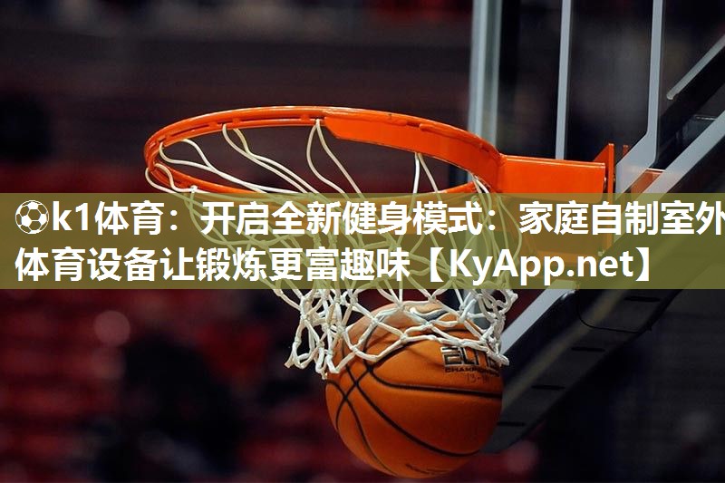 ⚽k1体育:开启全新健身模式:家庭自制室外体育设备让锻炼更富趣味