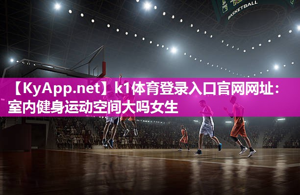 k1体育登录入口官网网址:室内健身运动空间大吗女生