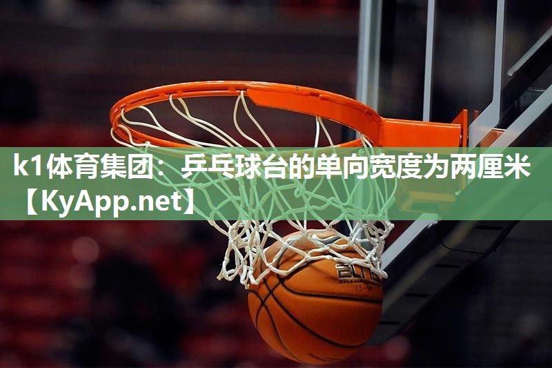 k1体育集团:乒乓球台的单向宽度为两厘米
