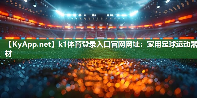 k1体育登录入口官网网址:家用足球运动器材
