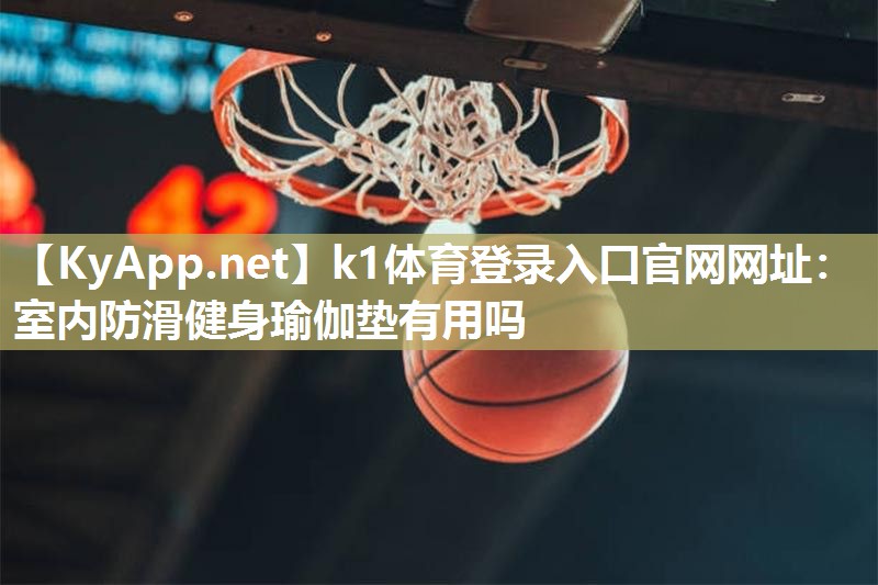 k1体育登录入口官网网址:室内防滑健身瑜伽垫有用吗