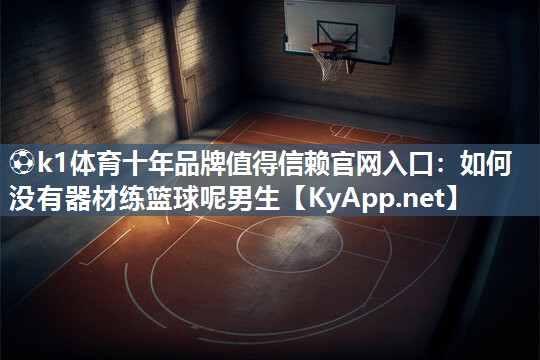 ⚽k1体育十年品牌值得信赖官网入口:如何没有器材练篮球呢男生