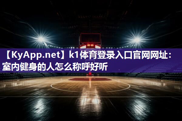 k1体育登录入口官网网址:室内健身的人怎么称呼好听