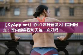⚽k1体育登录入口官网网址:室内健身操每天练一次好吗