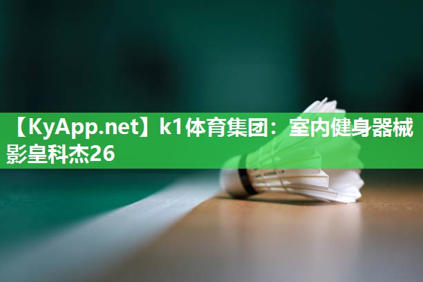 k1体育集团:室内健身器械影皇科杰26