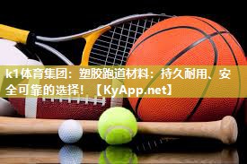 k1体育集团:塑胶跑道材料:持久耐用、安全可靠的选择!