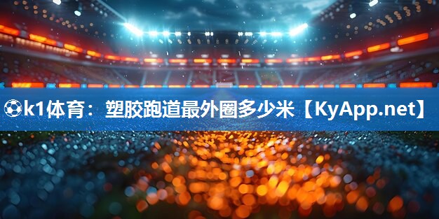 ⚽k1体育:塑胶跑道最外圈多少米