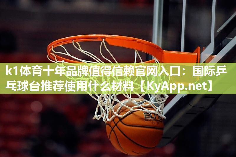 k1体育十年品牌值得信赖官网入口:国际乒乓球台推荐使用什么材料