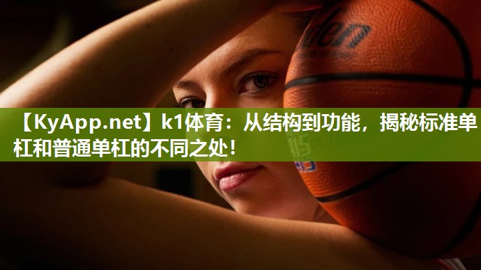 k1体育:从结构到功能,揭秘标准单杠和普通单杠的不同之处!