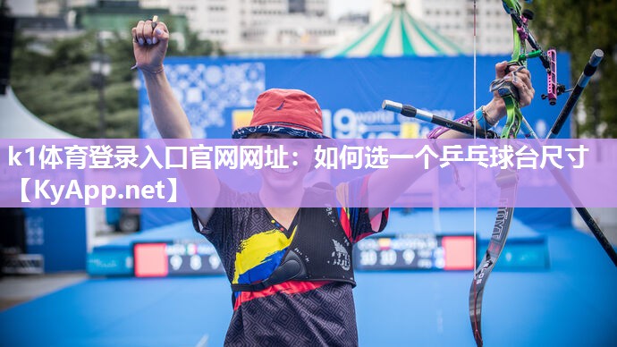 k1体育登录入口官网网址:如何选一个乒乓球台尺寸