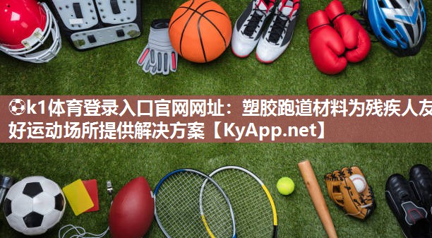 ⚽k1体育登录入口官网网址:塑胶跑道材料为残疾人友好运动场所提供解决方案