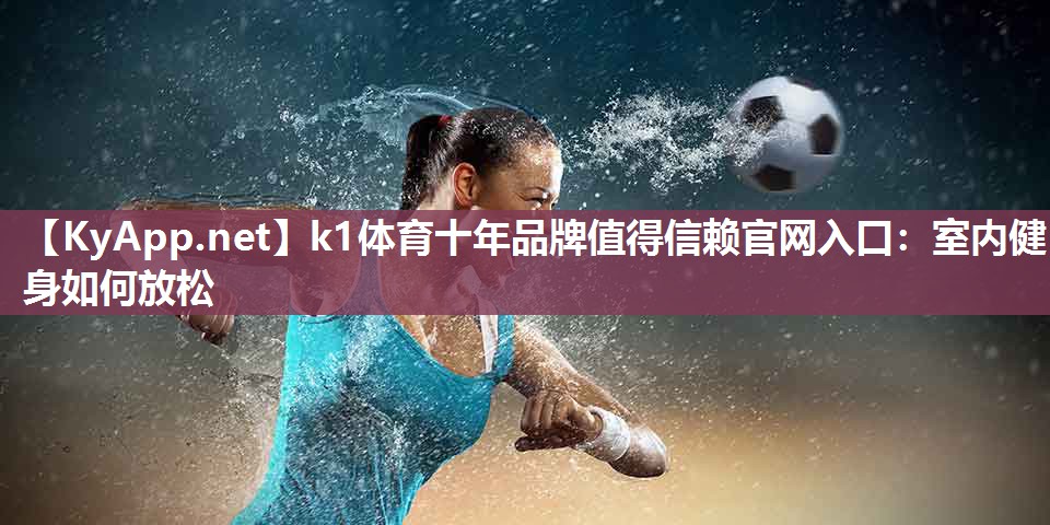 k1体育十年品牌值得信赖官网入口:室内健身如何放松