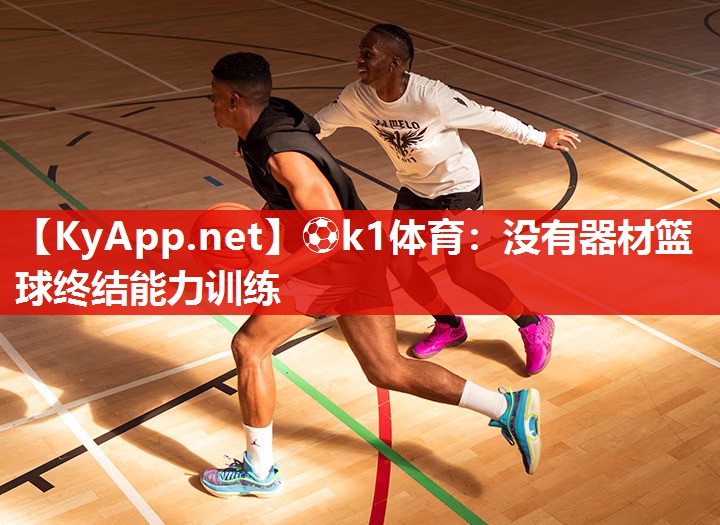 ⚽k1体育:没有器材篮球终结能力训练