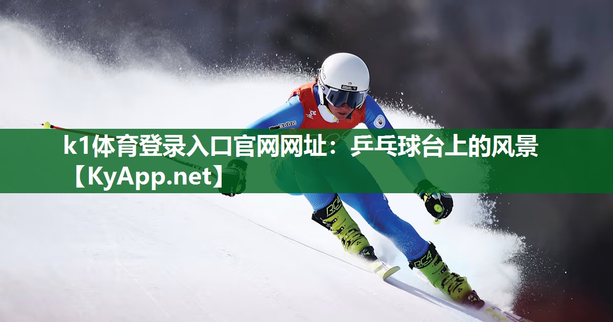 k1体育登录入口官网网址:乒乓球台上的风景