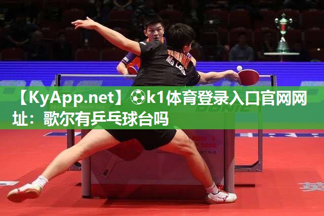 ⚽k1体育登录入口官网网址:歌尔有乒乓球台吗