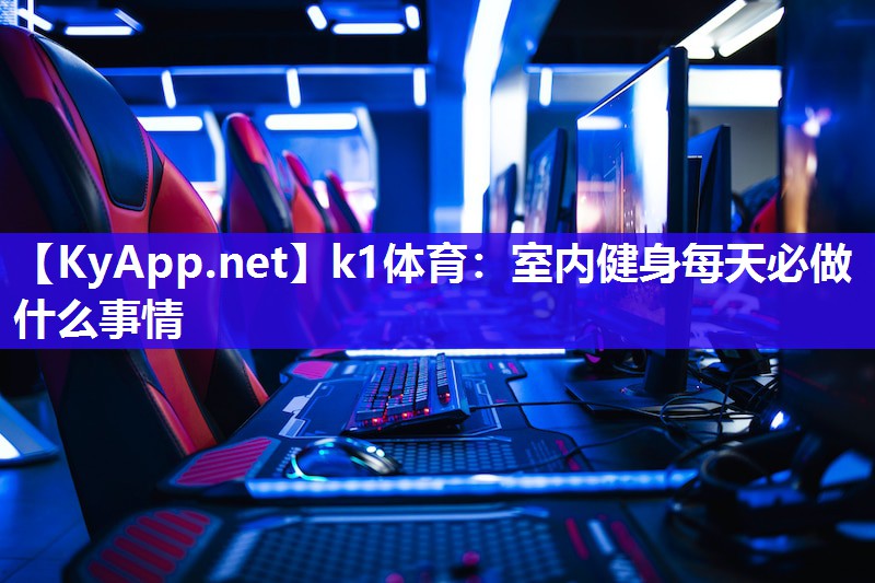 k1体育：室内健身每天必做什么事情