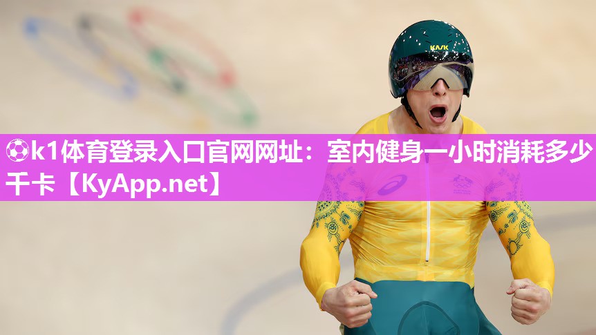 ⚽k1体育登录入口官网网址:室内健身一小时消耗多少千卡