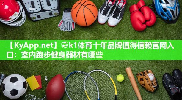 ⚽k1体育十年品牌值得信赖官网入口:室内跑步健身器材有哪些
