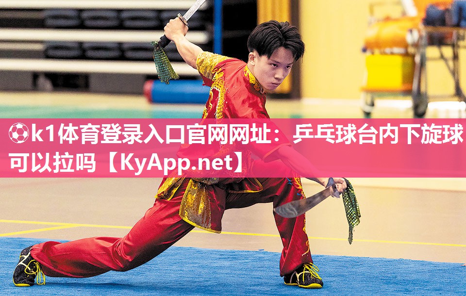 ⚽k1体育登录入口官网网址:乒乓球台内下旋球可以拉吗