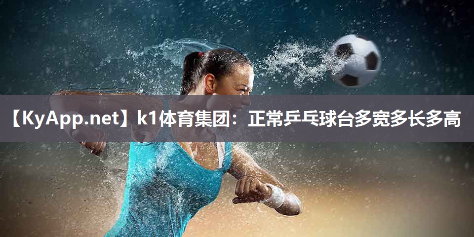k1体育集团:正常乒乓球台多宽多长多高
