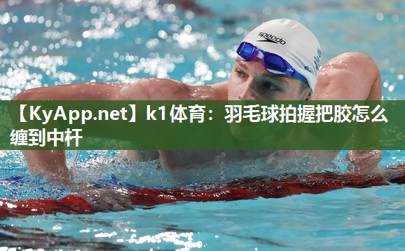 羽毛球拍握把胶怎么缠到中杆